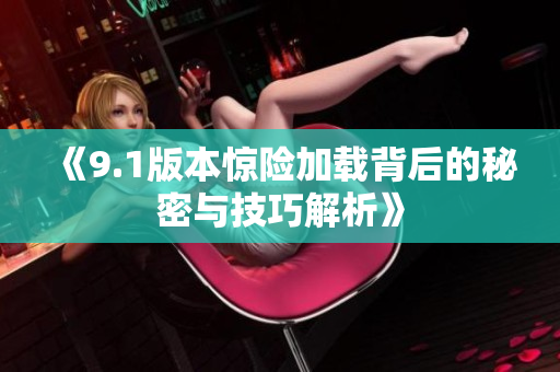 《9.1版本惊险加载背后的秘密与技巧解析》