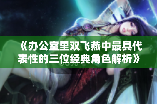 《办公室里双飞燕中最具代表性的三位经典角色解析》