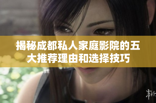 揭秘成都私人家庭影院的五大推荐理由和选择技巧