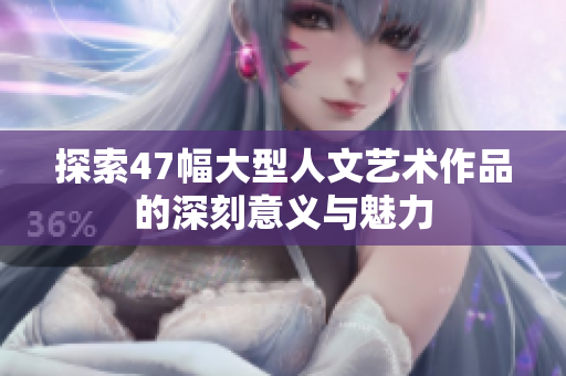 探索47幅大型人文艺术作品的深刻意义与魅力