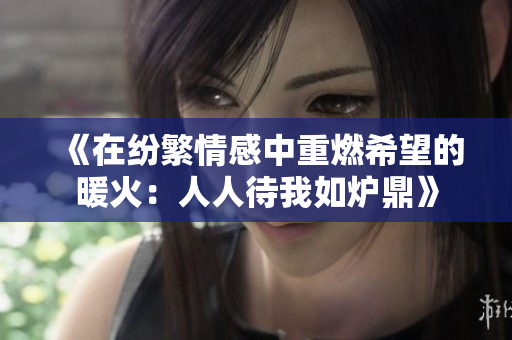 《在纷繁情感中重燃希望的暖火：人人待我如炉鼎》