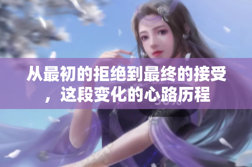 从最初的拒绝到最终的接受，这段变化的心路历程