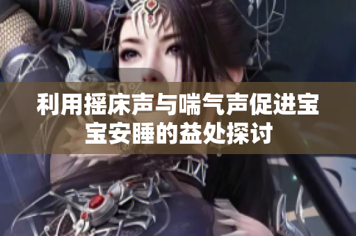 利用摇床声与喘气声促进宝宝安睡的益处探讨