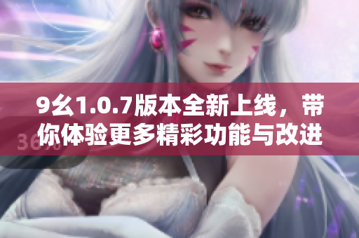 9幺1.0.7版本全新上线，带你体验更多精彩功能与改进