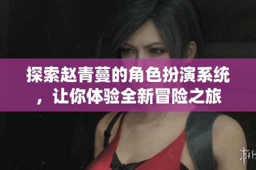 探索赵青蔓的角色扮演系统，让你体验全新冒险之旅
