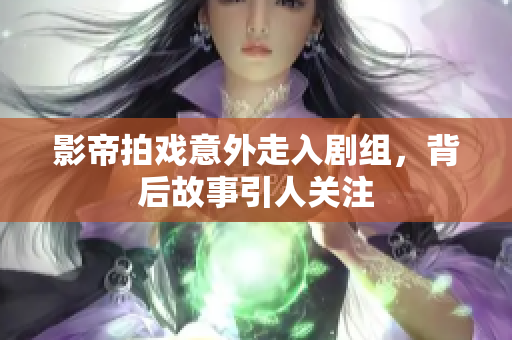 影帝拍戏意外走入剧组，背后故事引人关注