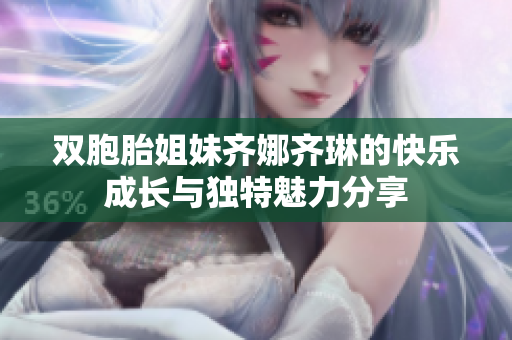 双胞胎姐妹齐娜齐琳的快乐成长与独特魅力分享