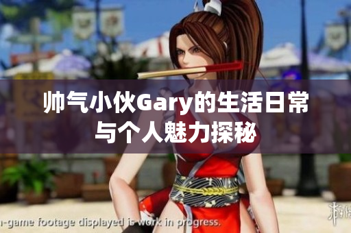 帅气小伙Gary的生活日常与个人魅力探秘