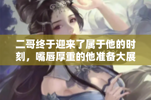 二哥终于迎来了属于他的时刻，嘴唇厚重的他准备大展身手
