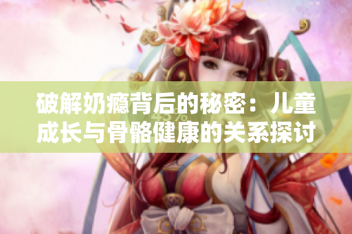 破解奶瘾背后的秘密：儿童成长与骨骼健康的关系探讨
