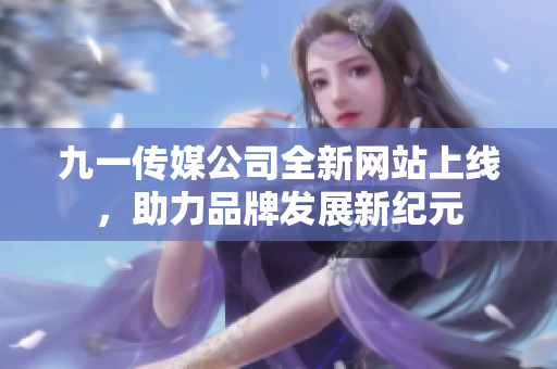 九一传媒公司全新网站上线，助力品牌发展新纪元