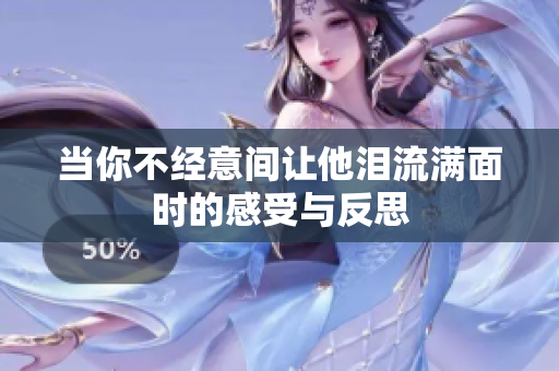 当你不经意间让他泪流满面时的感受与反思