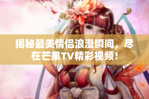 揭秘最美情侣浪漫瞬间，尽在芒果TV精彩视频！