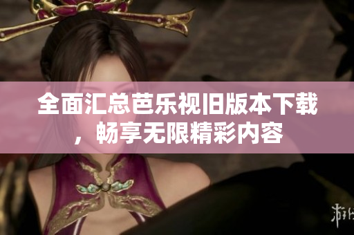 全面汇总芭乐视旧版本下载，畅享无限精彩内容
