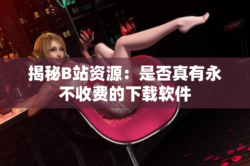 揭秘B站资源：是否真有永不收费的下载软件