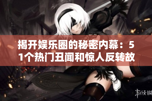揭开娱乐圈的秘密内幕：51个热门丑闻和惊人反转故事