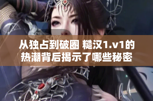 从独占到破圈 糙汉1.v1的热潮背后揭示了哪些秘密
