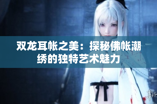 双龙耳帐之美：探秘佛帐潮绣的独特艺术魅力