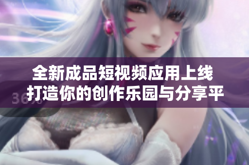 全新成品短视频应用上线 打造你的创作乐园与分享平台