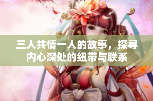 三人共情一人的故事，探寻内心深处的纽带与联系