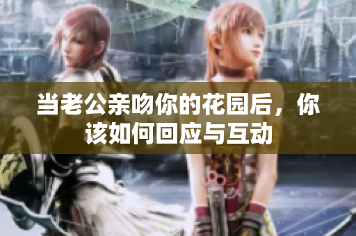 当老公亲吻你的花园后，你该如何回应与互动
