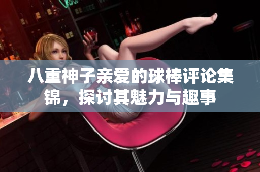 八重神子亲爱的球棒评论集锦，探讨其魅力与趣事