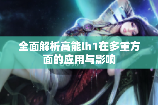 全面解析高能lh1在多重方面的应用与影响