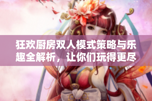 狂欢厨房双人模式策略与乐趣全解析，让你们玩得更尽兴