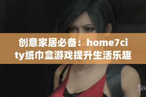 创意家居必备：home7city纸巾盒游戏提升生活乐趣