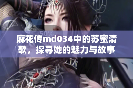 麻花传md034中的苏蜜清歌，探寻她的魅力与故事