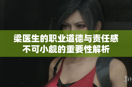 梁医生的职业道德与责任感不可小觑的重要性解析
