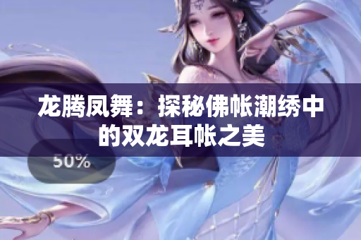龙腾凤舞：探秘佛帐潮绣中的双龙耳帐之美