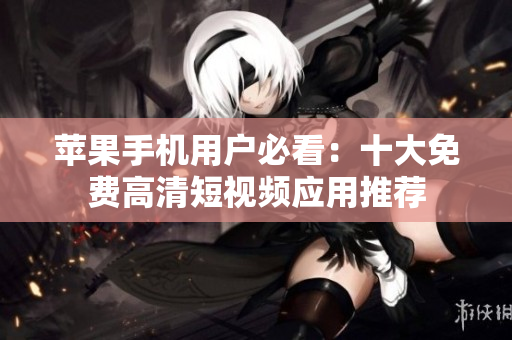 苹果手机用户必看：十大免费高清短视频应用推荐
