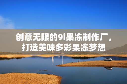创意无限的9i果冻制作厂，打造美味多彩果冻梦想