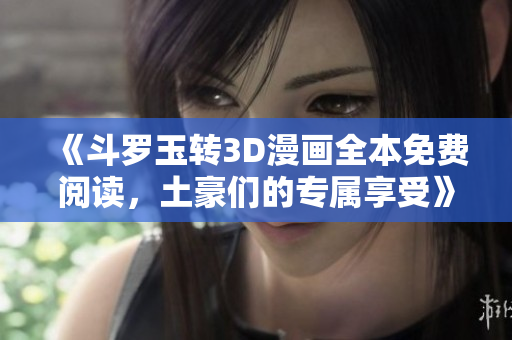 《斗罗玉转3D漫画全本免费阅读，土豪们的专属享受》