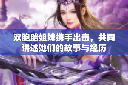 双胞胎姐妹携手出击，共同讲述她们的故事与经历