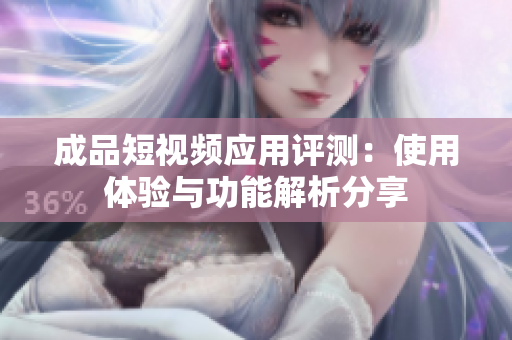 成品短视频应用评测：使用体验与功能解析分享