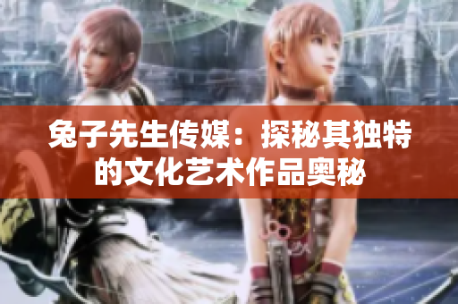 兔子先生传媒：探秘其独特的文化艺术作品奥秘
