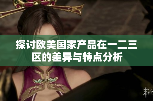 探讨欧美国家产品在一二三区的差异与特点分析