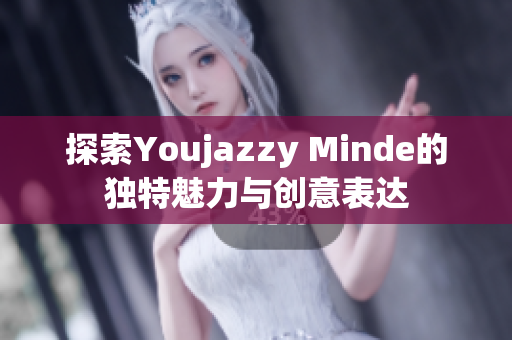 探索Youjazzy Minde的独特魅力与创意表达