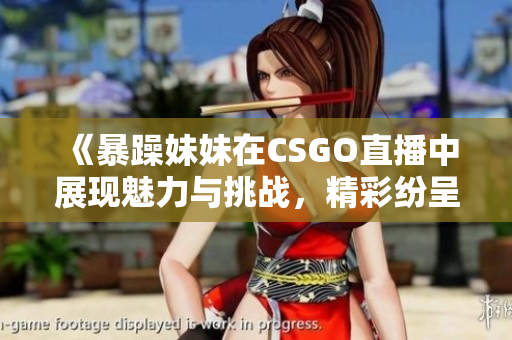 《暴躁妹妹在CSGO直播中展现魅力与挑战，精彩纷呈》