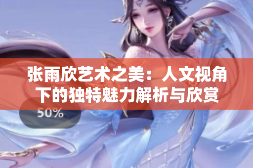 张雨欣艺术之美：人文视角下的独特魅力解析与欣赏
