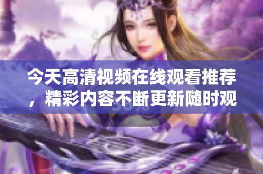今天高清视频在线观看推荐，精彩内容不断更新随时观看