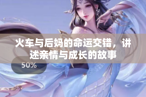 火车与后妈的命运交错，讲述亲情与成长的故事