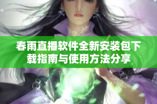 春雨直播软件全新安装包下载指南与使用方法分享