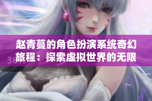 赵青蔓的角色扮演系统奇幻旅程：探索虚拟世界的无限可能