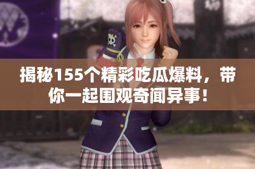 揭秘155个精彩吃瓜爆料，带你一起围观奇闻异事！