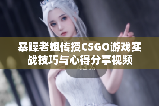 暴躁老姐传授CSGO游戏实战技巧与心得分享视频