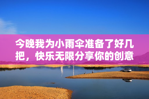 今晚我为小雨伞准备了好几把，快乐无限分享你的创意