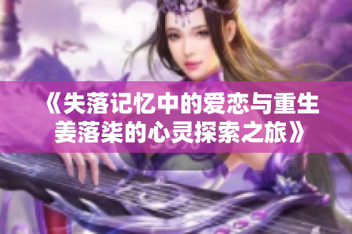 《失落记忆中的爱恋与重生 姜落柒的心灵探索之旅》